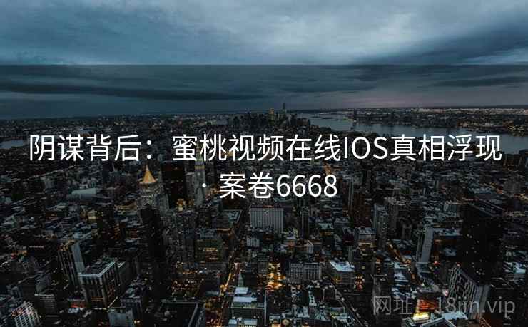 阴谋背后：蜜桃视频在线IOS真相浮现 · 案卷6668