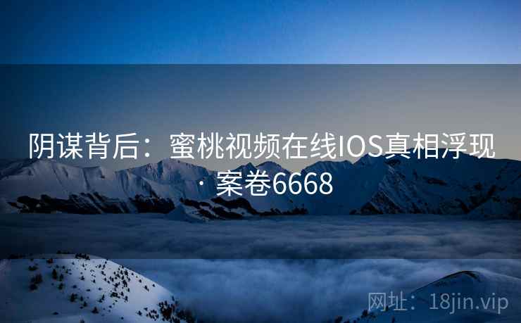 阴谋背后：蜜桃视频在线IOS真相浮现 · 案卷6668