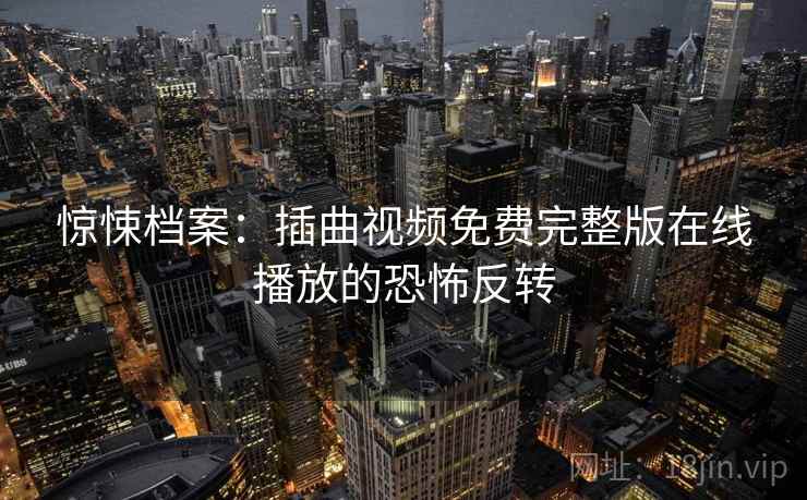 惊悚档案：插曲视频免费完整版在线播放的恐怖反转