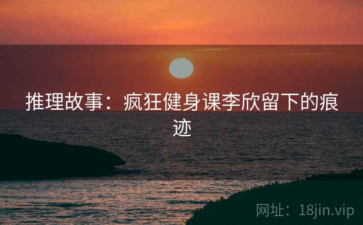 推理故事：疯狂健身课李欣留下的痕迹