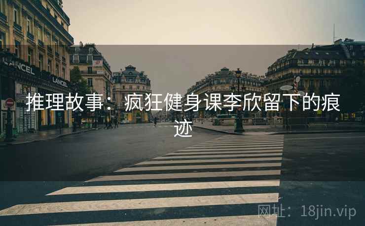 推理故事：疯狂健身课李欣留下的痕迹