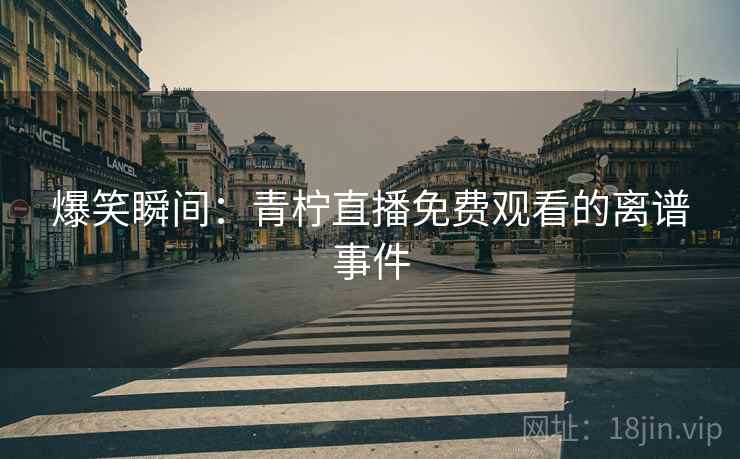 爆笑瞬间：青柠直播免费观看的离谱事件  第2张