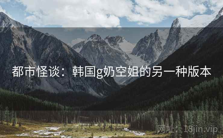 都市怪谈：韩国g奶空姐的另一种版本