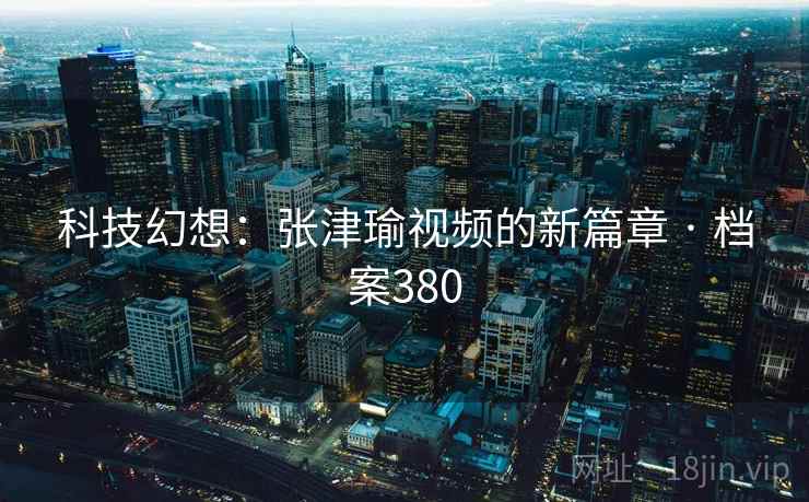 科技幻想：张津瑜视频的新篇章 · 档案380