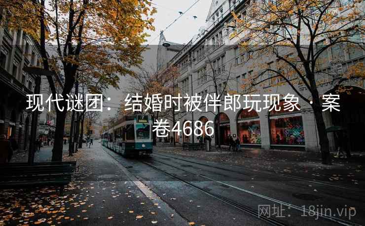 现代谜团：结婚时被伴郎玩现象 · 案卷4686
