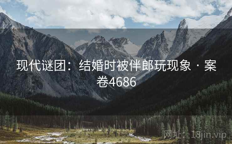 现代谜团：结婚时被伴郎玩现象 · 案卷4686  第2张