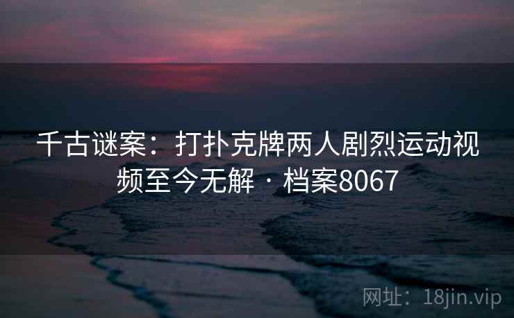 千古谜案：打扑克牌两人剧烈运动视频至今无解 · 档案8067