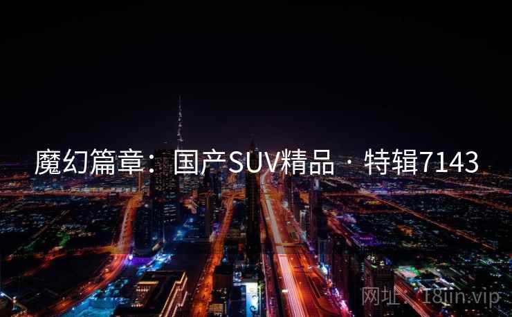 魔幻篇章：国产SUV精品 · 特辑7143