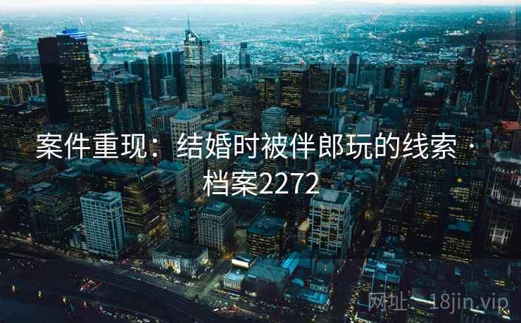 案件重现：结婚时被伴郎玩的线索 · 档案2272