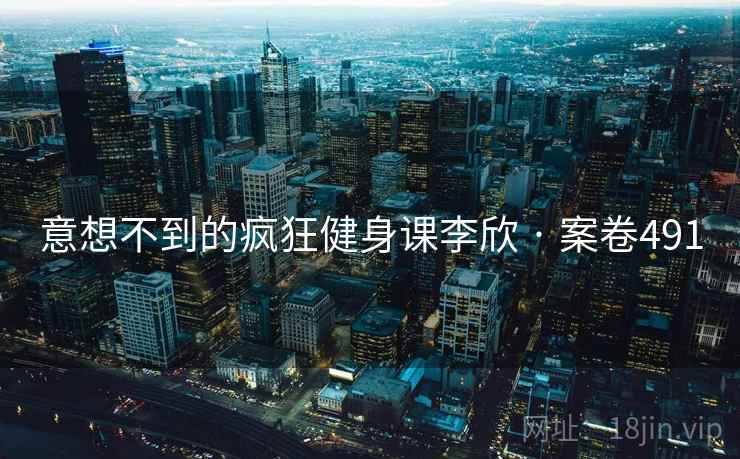 意想不到的疯狂健身课李欣 · 案卷491