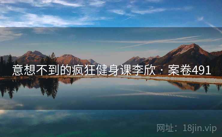 意想不到的疯狂健身课李欣 · 案卷491