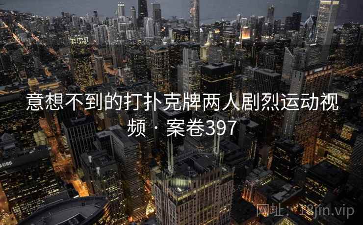 意想不到的打扑克牌两人剧烈运动视频 · 案卷397