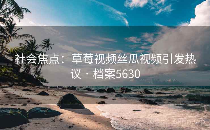 社会焦点：草莓视频丝瓜视频引发热议 · 档案5630
