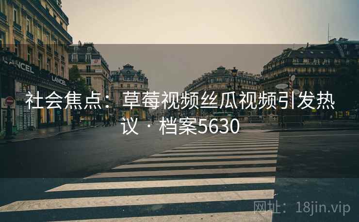 社会焦点：草莓视频丝瓜视频引发热议 · 档案5630