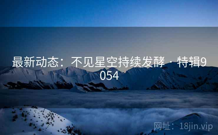 最新动态：不见星空持续发酵 · 特辑9054
