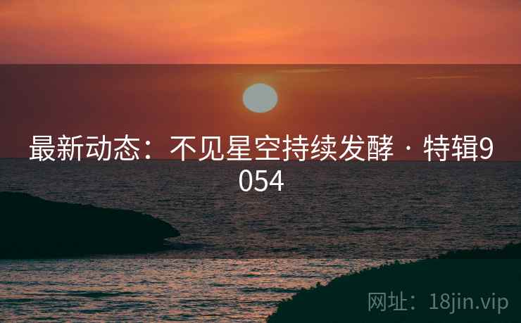 最新动态：不见星空持续发酵 · 特辑9054