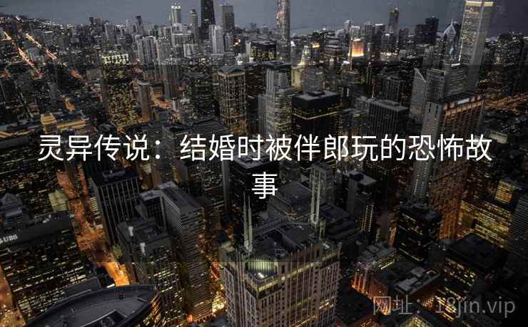 灵异传说：结婚时被伴郎玩的恐怖故事