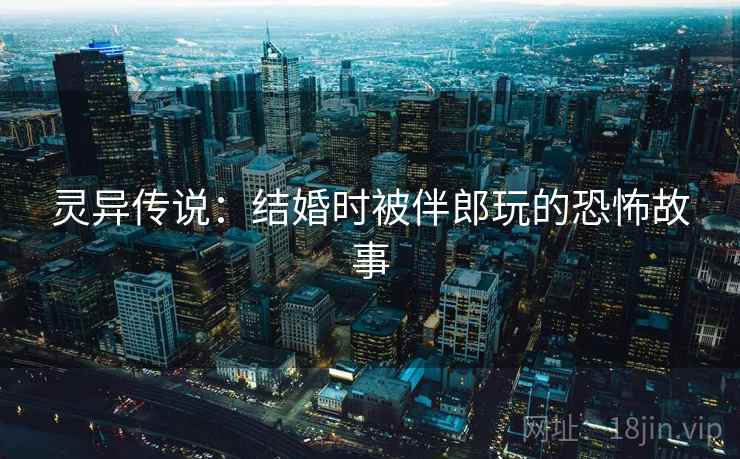 灵异传说：结婚时被伴郎玩的恐怖故事