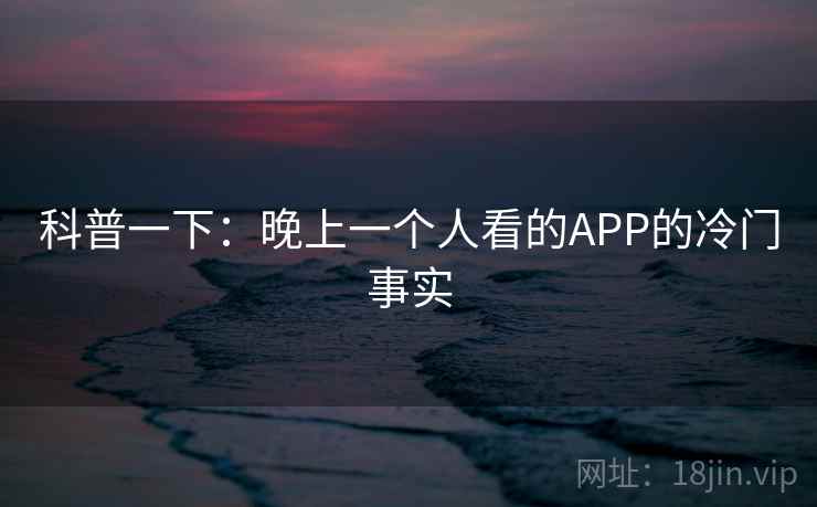 科普一下：晚上一个人看的APP的冷门事实
