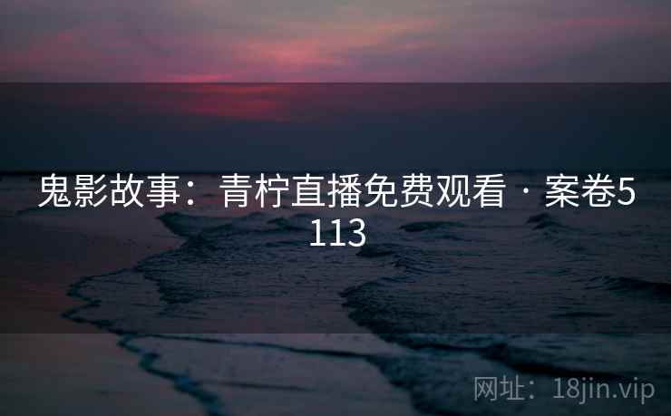 鬼影故事：青柠直播免费观看 · 案卷5113