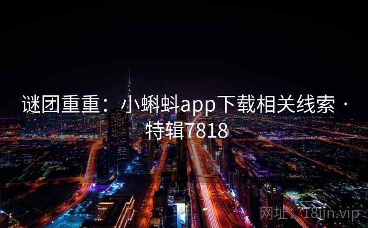 谜团重重：小蝌蚪app下载相关线索 · 特辑7818