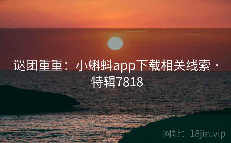 谜团重重：小蝌蚪app下载相关线索 · 特辑7818
