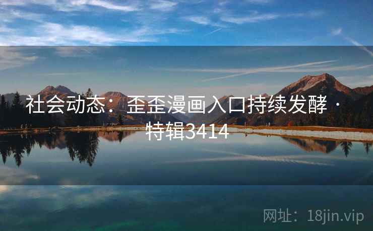 社会动态：歪歪漫画入口持续发酵 · 特辑3414