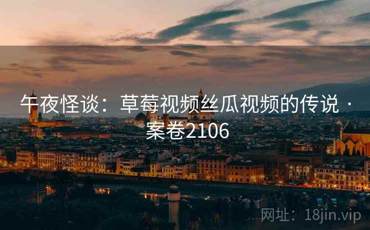 午夜怪谈：草莓视频丝瓜视频的传说 · 案卷2106
