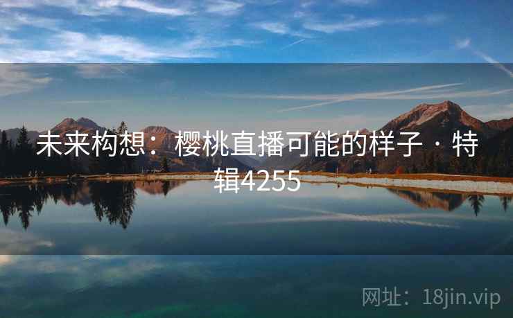 未来构想：樱桃直播可能的样子 · 特辑4255