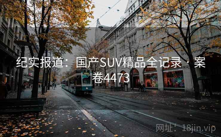 纪实报道：国产SUV精品全记录 · 案卷4473