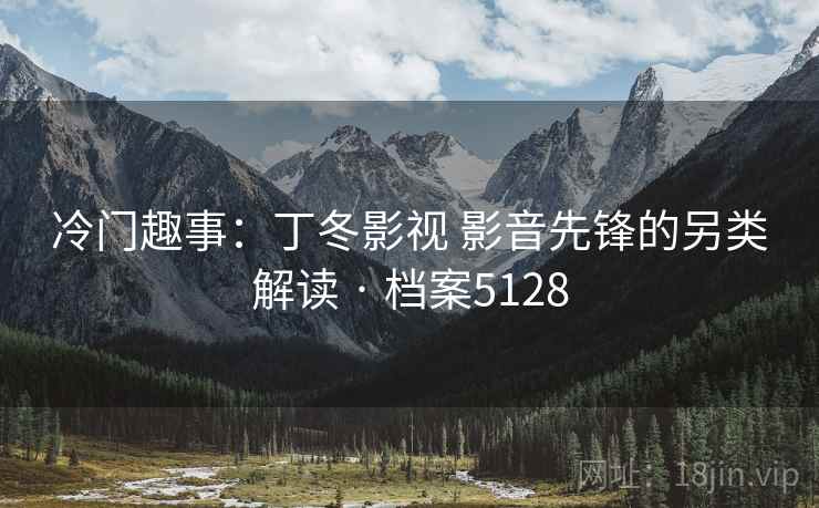 冷门趣事：丁冬影视 影音先锋的另类解读 · 档案5128