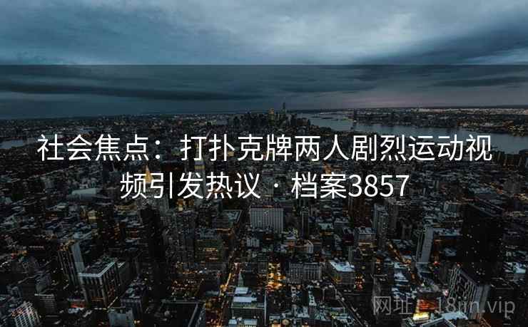 社会焦点：打扑克牌两人剧烈运动视频引发热议 · 档案3857