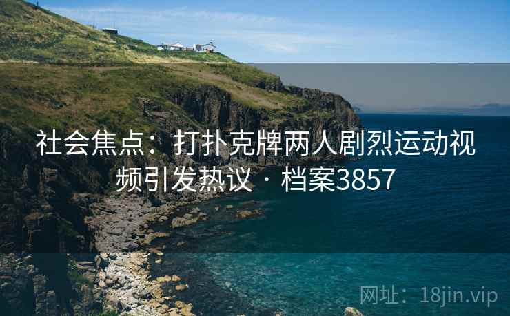 社会焦点：打扑克牌两人剧烈运动视频引发热议 · 档案3857