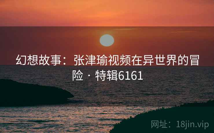 幻想故事：张津瑜视频在异世界的冒险 · 特辑6161