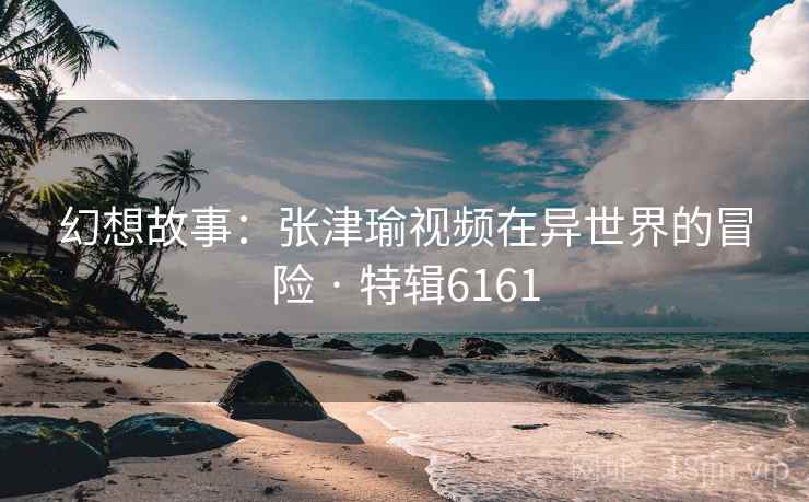 幻想故事：张津瑜视频在异世界的冒险 · 特辑6161