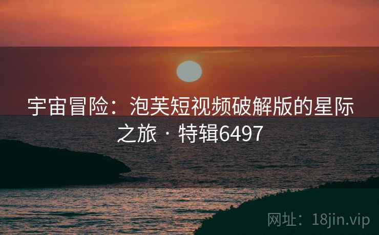 宇宙冒险：泡芙短视频破解版的星际之旅 · 特辑6497