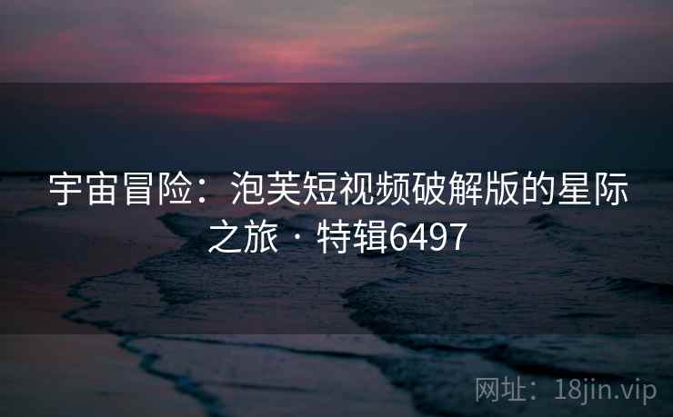 宇宙冒险：泡芙短视频破解版的星际之旅 · 特辑6497