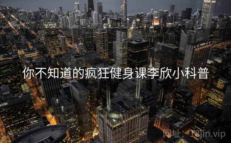 你不知道的疯狂健身课李欣小科普