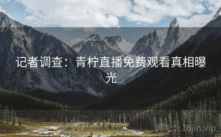 记者调查：青柠直播免费观看真相曝光