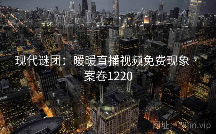 现代谜团:暖暖直播视频免费现象 · 案卷1220