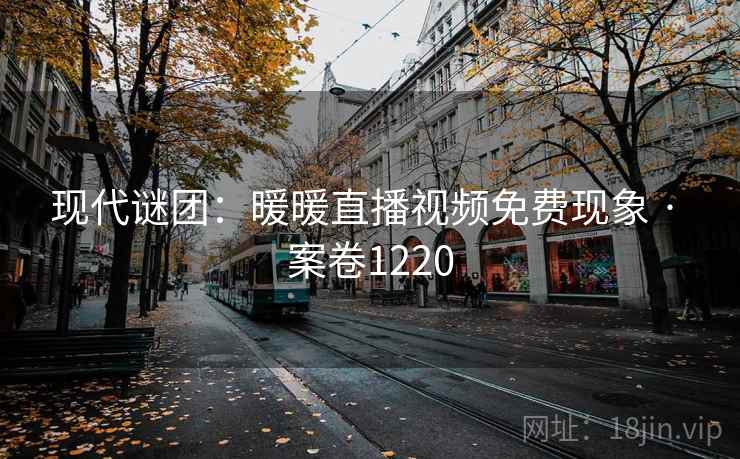现代谜团:暖暖直播视频免费现象 · 案卷1220