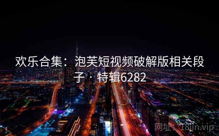 欢乐合集:泡芙短视频破解版相关段子 · 特辑6282