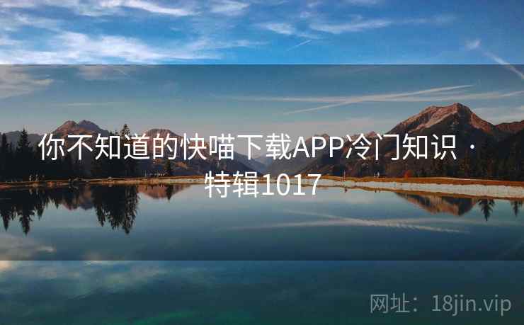 你不知道的快喵下载APP冷门知识 · 特辑1017