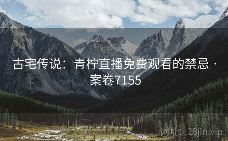 古宅传说:青柠直播免费观看的禁忌 · 案卷7155