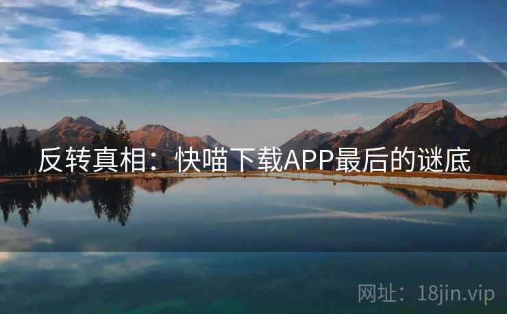 反转真相:快喵下载APP最后的谜底