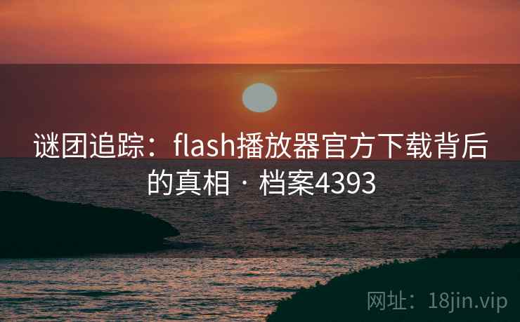 谜团追踪:flash播放器官方下载背后的真相 · 档案4393
