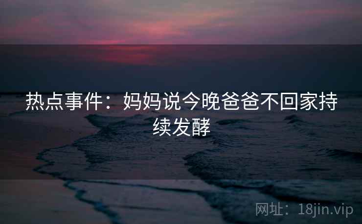 热点事件:妈妈说今晚爸爸不回家持续发酵 第2张 热点事件:妈妈说今晚爸爸不回家持续发酵 第2张