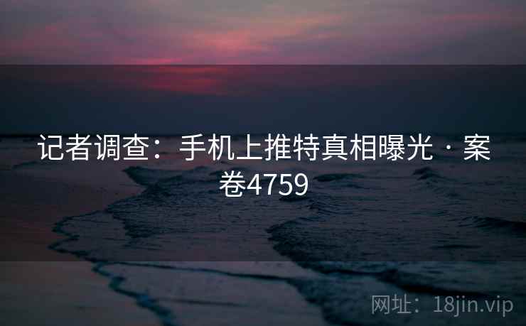 记者调查:手机上推特真相曝光 · 案卷4759 第1张 记者调查:手机上推特真相曝光 · 案卷4759 第1张