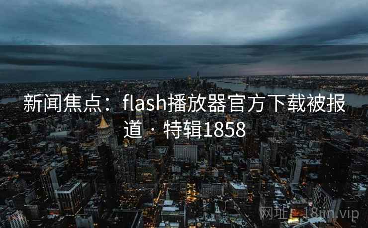 新闻焦点:flash播放器官方下载被报道 · 特辑1858