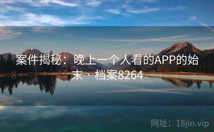 案件揭秘:晚上一个人看的APP的始末 · 档案8264